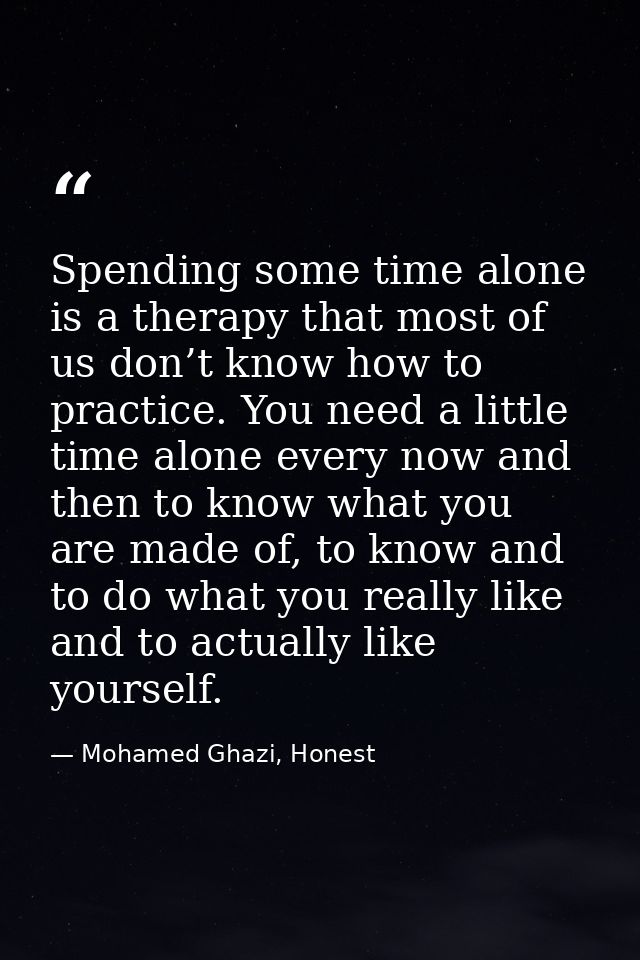 Spending some time alone is a therapy that most of us don’t know how to practice. You need a little time alone every now — Mohamed Ghazi, Honest