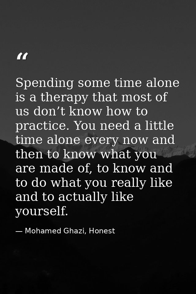 Spending some time alone is a therapy that most of us don’t know how to practice. You need a little time alone every now — Mohamed Ghazi, Honest