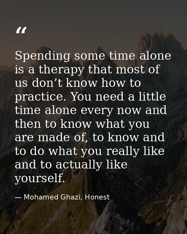 Spending some time alone is a therapy that most of us don’t know how to practice. You need a little time alone every now — Mohamed Ghazi, Honest