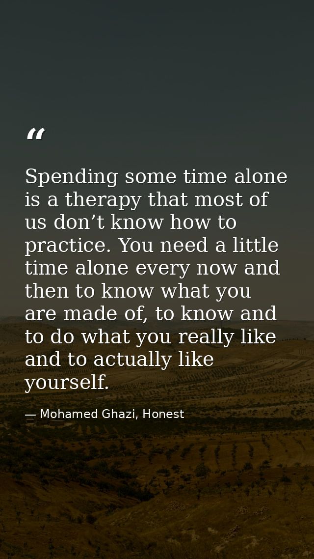 Spending some time alone is a therapy that most of us don’t know how to practice. You need a little time alone every now — Mohamed Ghazi, Honest