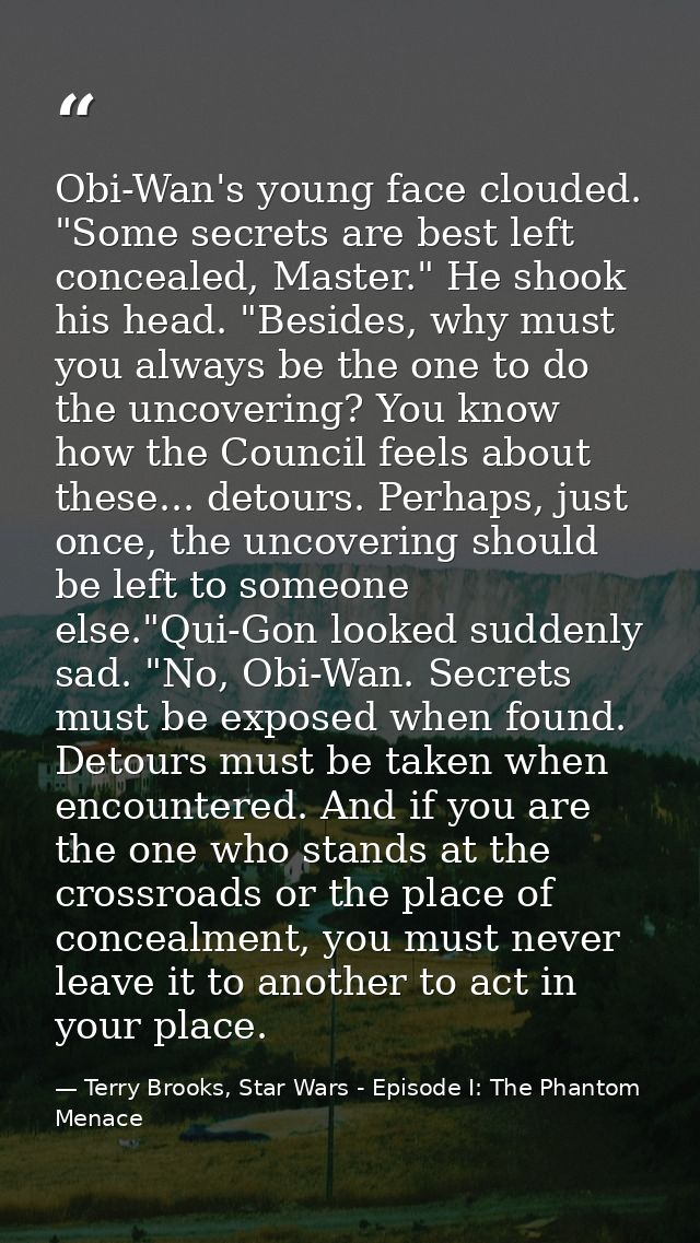 Obi-Wan's young face clouded. "Some secrets are best left concealed, Master." He shook his head. "Besides, why must you  — Terry Brooks, Star Wars - Episode I: The Phantom Menace