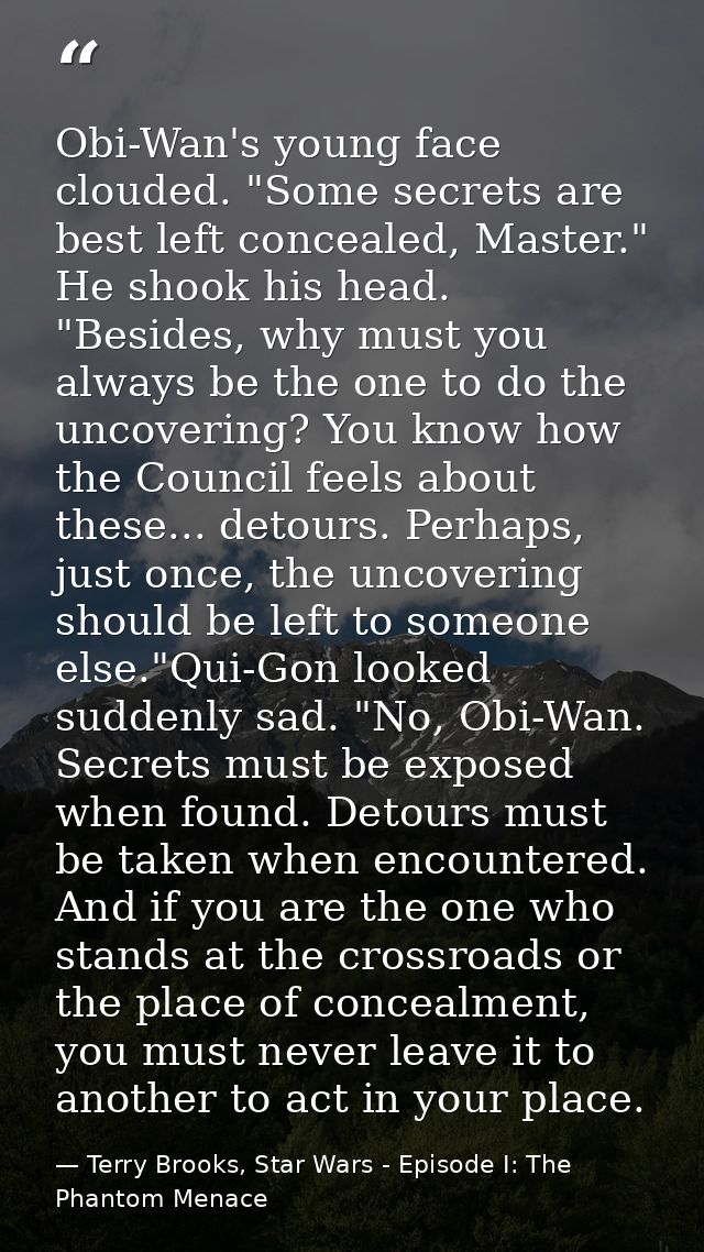 Obi-Wan's young face clouded. "Some secrets are best left concealed, Master." He shook his head. "Besides, why must you  — Terry Brooks, Star Wars - Episode I: The Phantom Menace