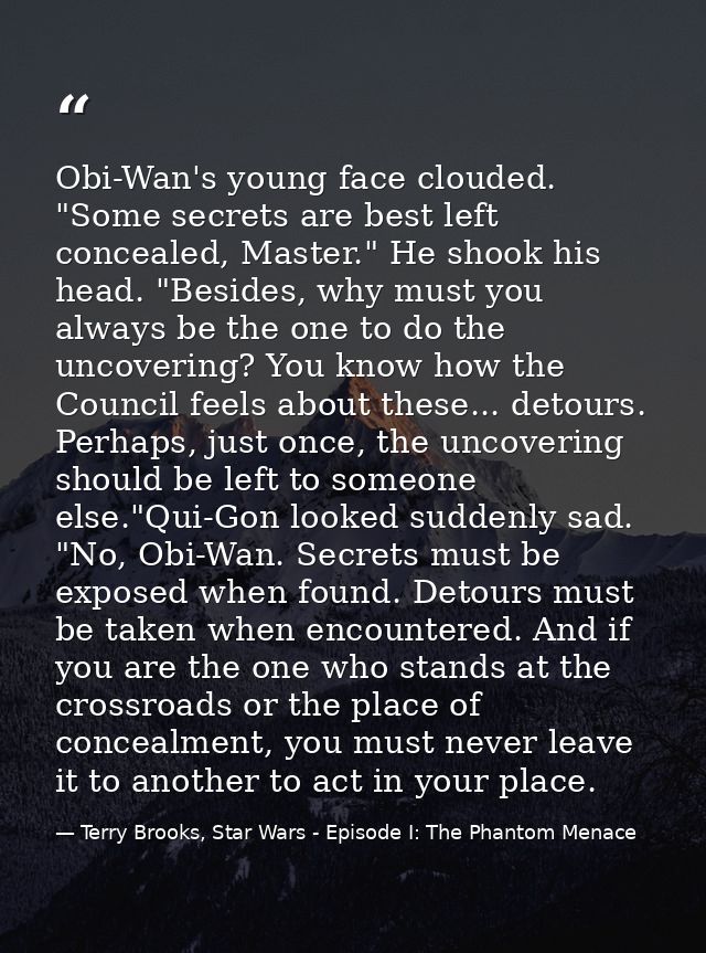 Obi-Wan's young face clouded. "Some secrets are best left concealed, Master." He shook his head. "Besides, why must you  — Terry Brooks, Star Wars - Episode I: The Phantom Menace