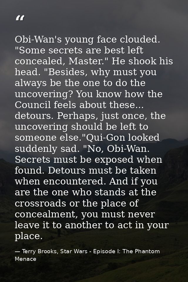 Obi-Wan's young face clouded. "Some secrets are best left concealed, Master." He shook his head. "Besides, why must you  — Terry Brooks, Star Wars - Episode I: The Phantom Menace