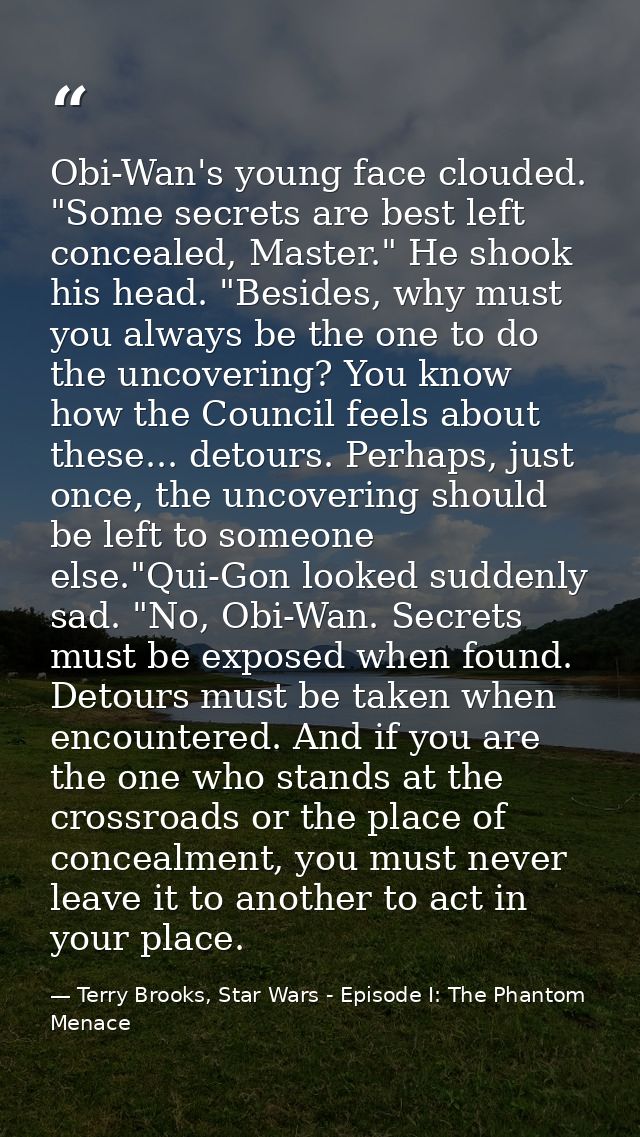 Obi-Wan's young face clouded. "Some secrets are best left concealed, Master." He shook his head. "Besides, why must you  — Terry Brooks, Star Wars - Episode I: The Phantom Menace