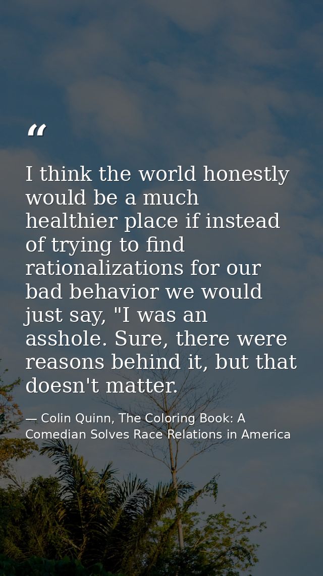 I think the world honestly would be a much healthier place if instead of trying to find rationalizations for our bad beh — Colin Quinn, The Coloring Book: A Comedian Solves Race Relations in America