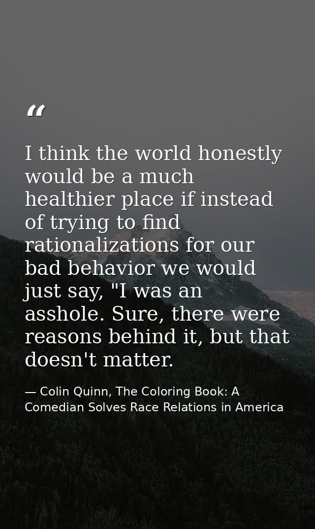 I think the world honestly would be a much healthier place if instead of trying to find rationalizations for our bad beh — Colin Quinn, The Coloring Book: A Comedian Solves Race Relations in America