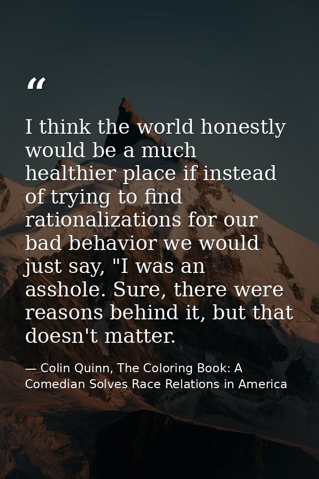 I think the world honestly would be a much healthier place if instead of trying to find rationalizations for our bad beh — Colin Quinn, The Coloring Book: A Comedian Solves Race Relations in America