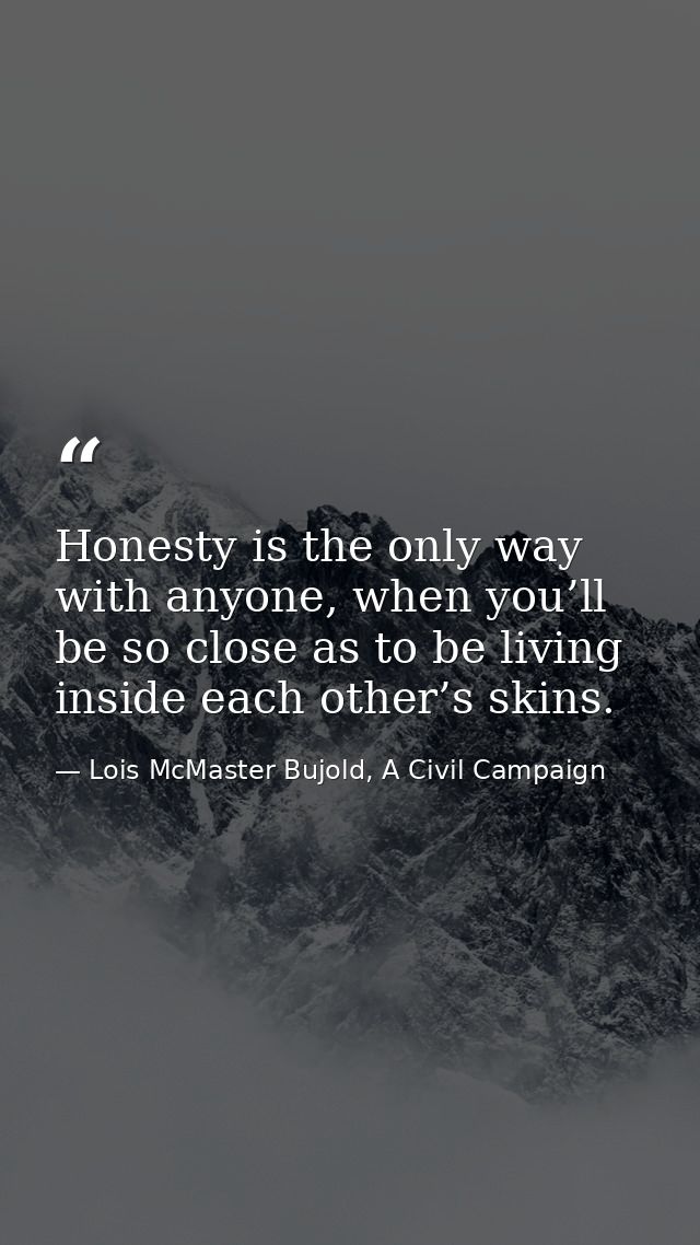 Honesty is the only way with anyone, when you’ll be so close as to be living inside each other’s skins. — Lois McMaster Bujold, A Civil Campaign