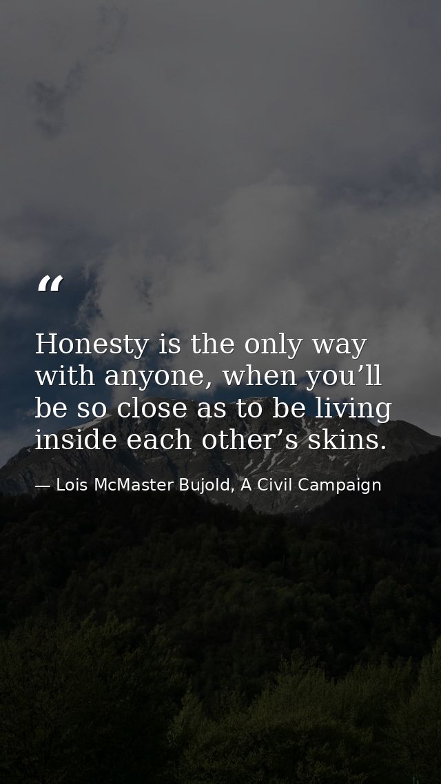 Honesty is the only way with anyone, when you’ll be so close as to be living inside each other’s skins. — Lois McMaster Bujold, A Civil Campaign