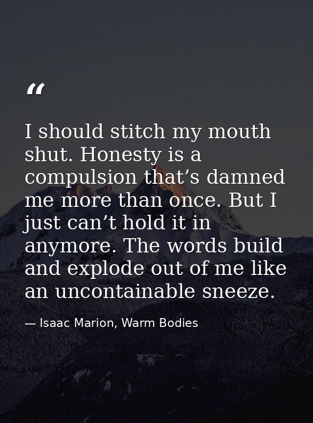 I should stitch my mouth shut. Honesty is a compulsion that’s damned me more than once. But I just can’t hold it in anym — Isaac Marion, Warm Bodies