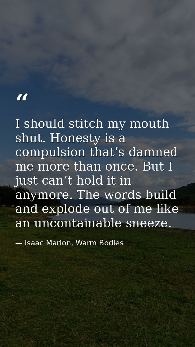 I should stitch my mouth shut. Honesty is a compulsion that’s damned me more than once. But I just can’t hold it in anym — Isaac Marion, Warm Bodies