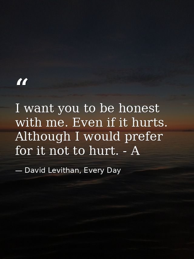 I want you to be honest with me. Even if it hurts. Although I would prefer for it not to hurt. - A — David Levithan, Every Day