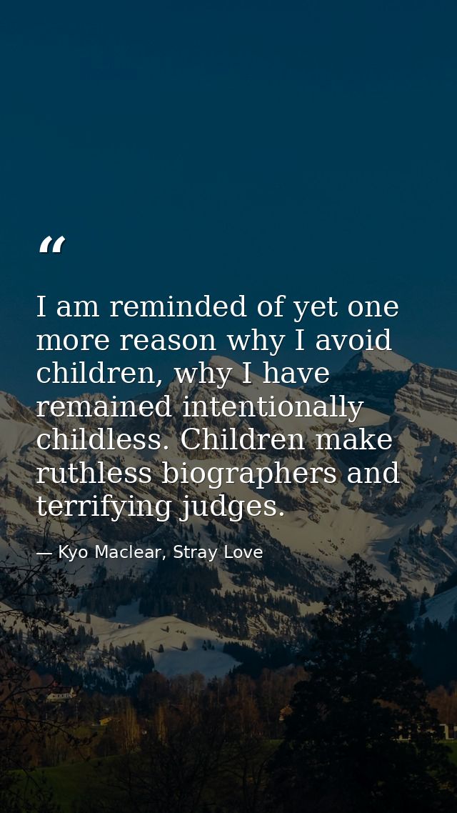 I am reminded of yet one more reason why I avoid children, why I have remained intentionally childless. Children make ru — Kyo Maclear, Stray Love