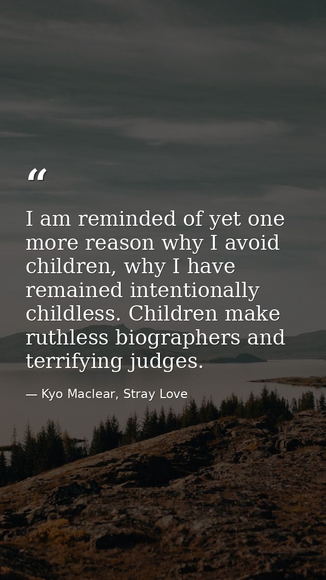 I am reminded of yet one more reason why I avoid children, why I have remained intentionally childless. Children make ru — Kyo Maclear, Stray Love