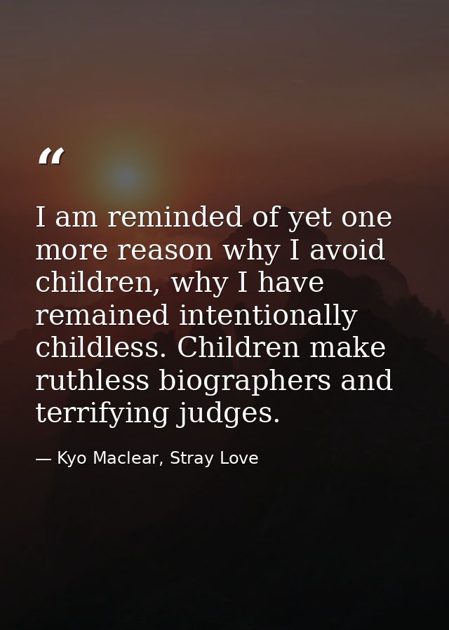 I am reminded of yet one more reason why I avoid children, why I have remained intentionally childless. Children make ru — Kyo Maclear, Stray Love