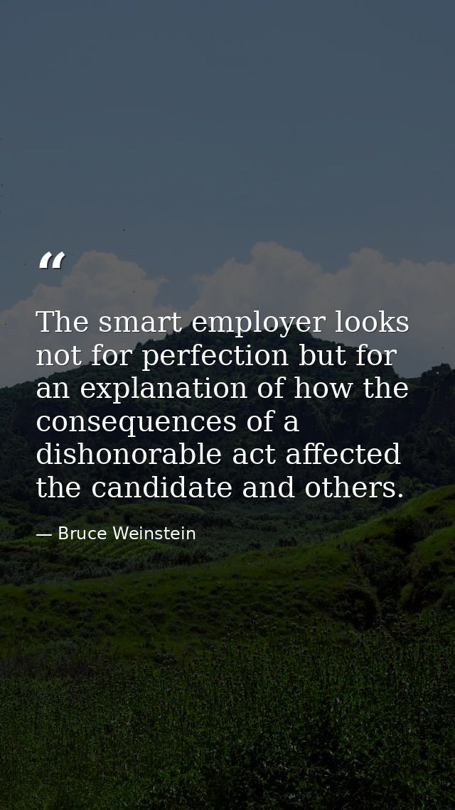 The smart employer looks not for perfection but for an explanation of how the consequences of a dishonorable act affecte — Bruce Weinstein