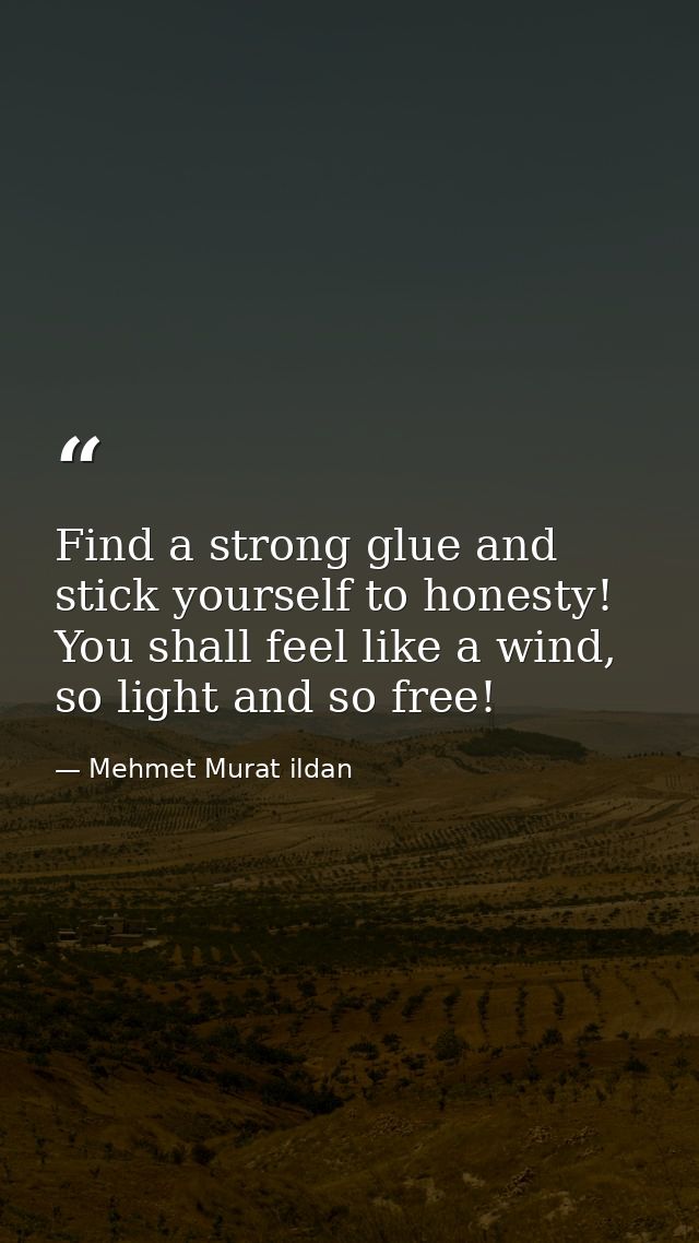 Find a strong glue and stick yourself to honesty! You shall feel like a wind, so light and so free! — Mehmet Murat ildan