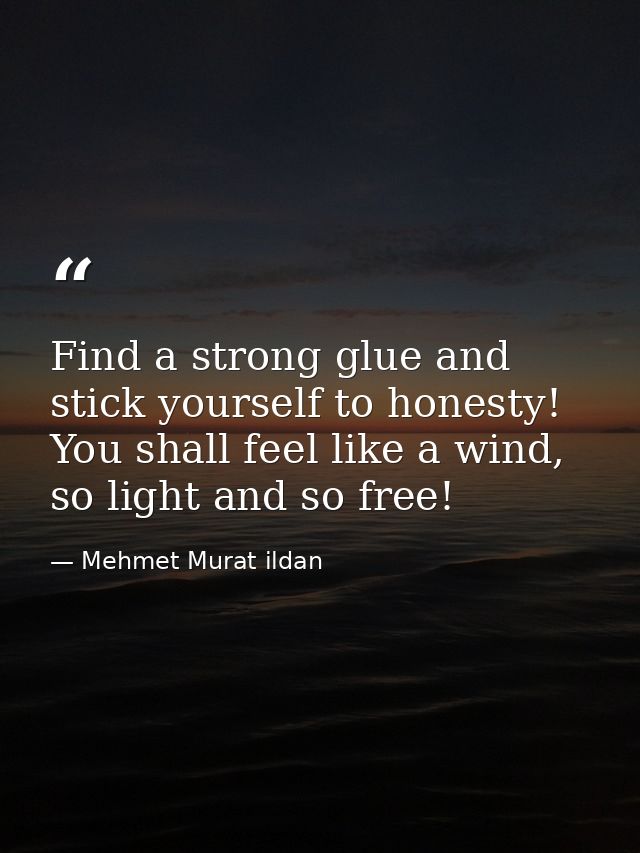 Find a strong glue and stick yourself to honesty! You shall feel like a wind, so light and so free! — Mehmet Murat ildan