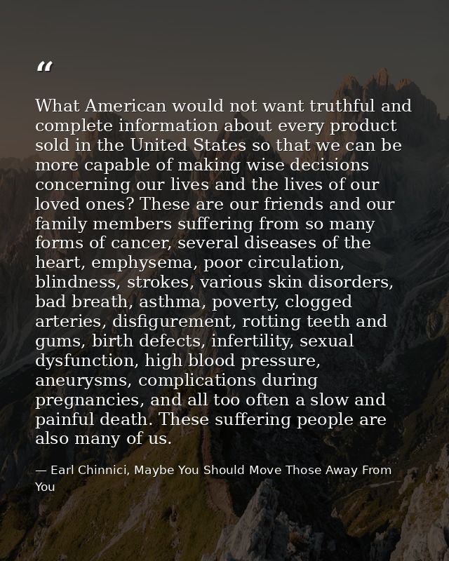 What American would not want truthful and complete information about every product sold in the United States so that we  — Earl Chinnici, Maybe You Should Move Those Away From You