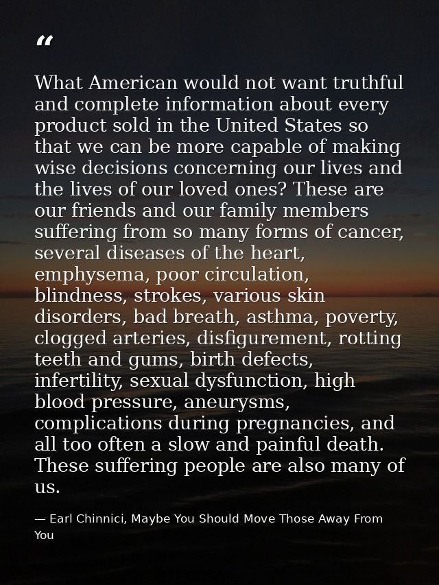What American would not want truthful and complete information about every product sold in the United States so that we  — Earl Chinnici, Maybe You Should Move Those Away From You
