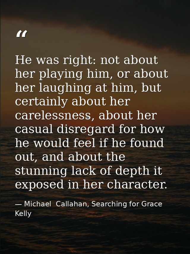 He was right: not about her playing him, or about her laughing at him, but certainly about her carelessness, about her c — Michael  Callahan, Searching for Grace Kelly