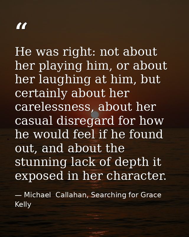 He was right: not about her playing him, or about her laughing at him, but certainly about her carelessness, about her c — Michael  Callahan, Searching for Grace Kelly