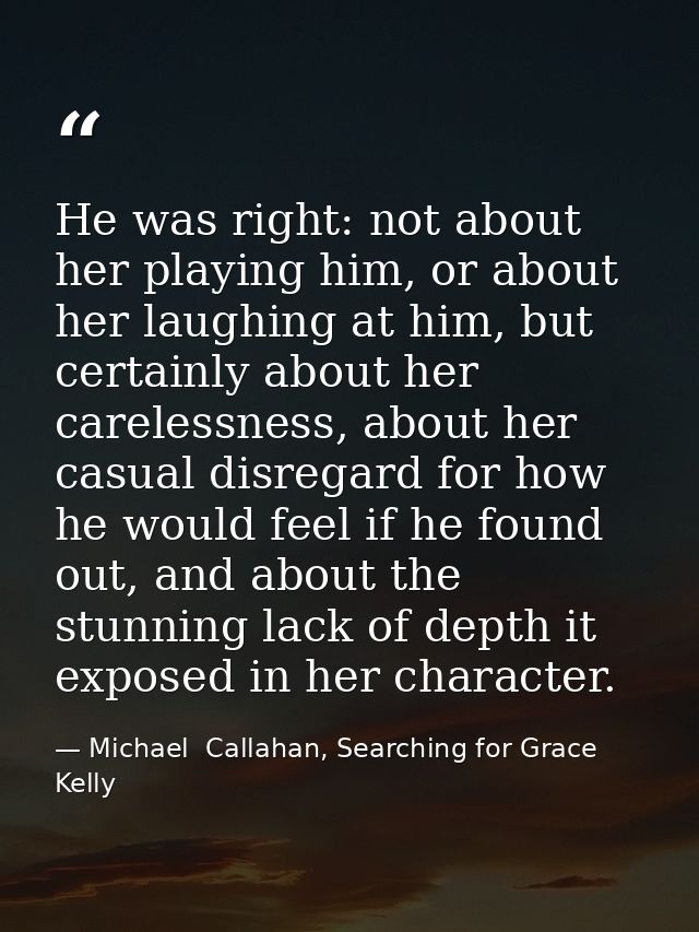 He was right: not about her playing him, or about her laughing at him, but certainly about her carelessness, about her c — Michael  Callahan, Searching for Grace Kelly