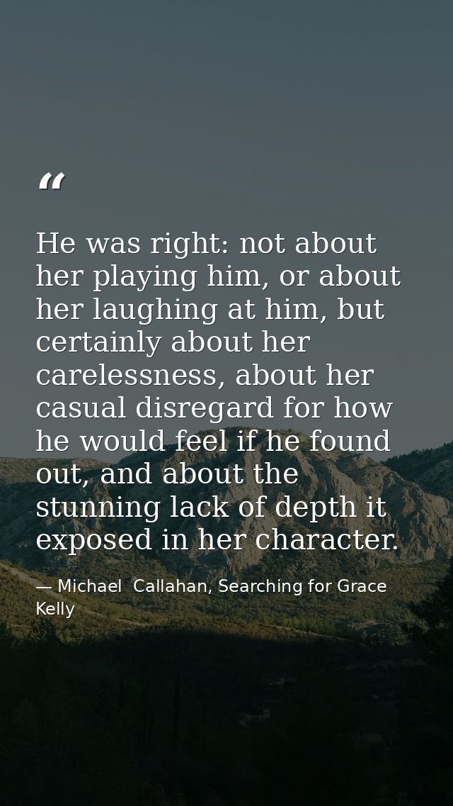 He was right: not about her playing him, or about her laughing at him, but certainly about her carelessness, about her c — Michael  Callahan, Searching for Grace Kelly