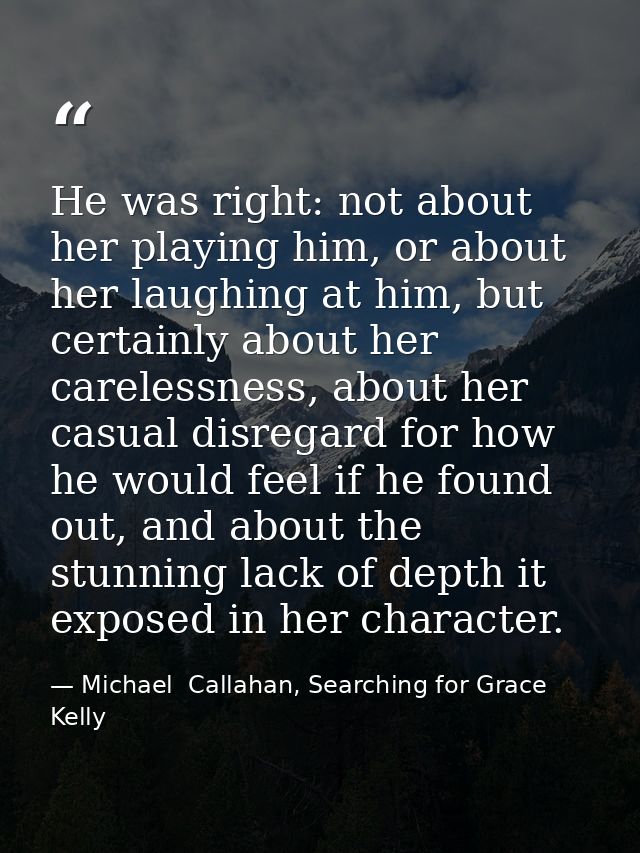 He was right: not about her playing him, or about her laughing at him, but certainly about her carelessness, about her c — Michael  Callahan, Searching for Grace Kelly