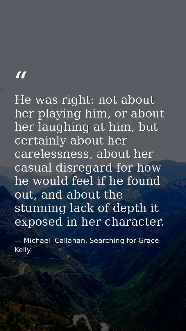 He was right: not about her playing him, or about her laughing at him, but certainly about her carelessness, about her c — Michael  Callahan, Searching for Grace Kelly