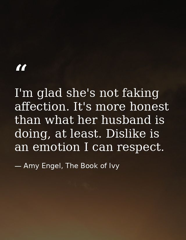 I'm glad she's not faking affection. It's more honest than what her husband is doing, at least. Dislike is an emotion I  — Amy Engel, The Book of Ivy