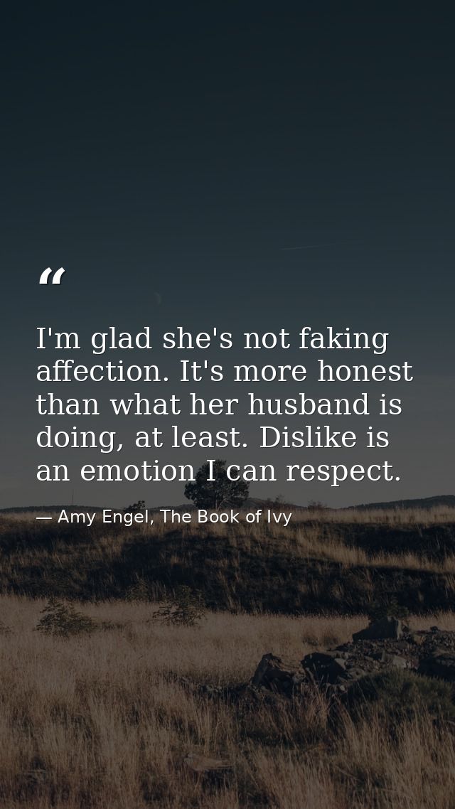 I'm glad she's not faking affection. It's more honest than what her husband is doing, at least. Dislike is an emotion I  — Amy Engel, The Book of Ivy