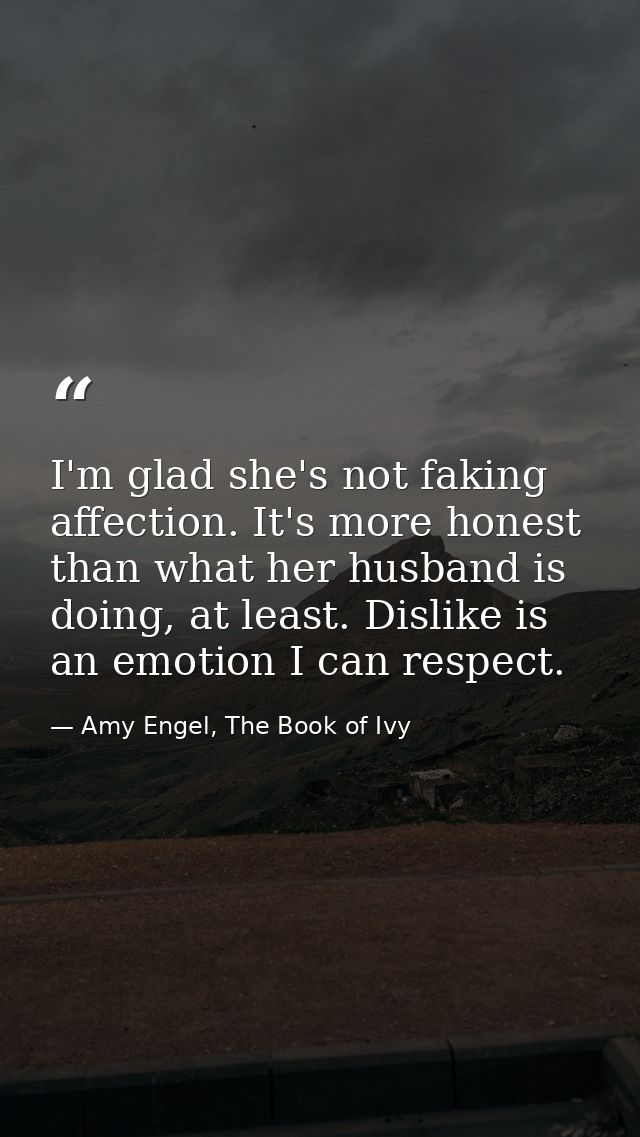 I'm glad she's not faking affection. It's more honest than what her husband is doing, at least. Dislike is an emotion I  — Amy Engel, The Book of Ivy
