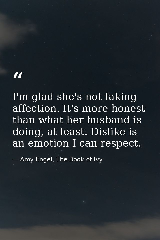 I'm glad she's not faking affection. It's more honest than what her husband is doing, at least. Dislike is an emotion I  — Amy Engel, The Book of Ivy