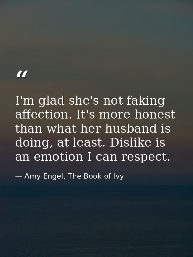 I'm glad she's not faking affection. It's more honest than what her husband is doing, at least. Dislike is an emotion I  — Amy Engel, The Book of Ivy