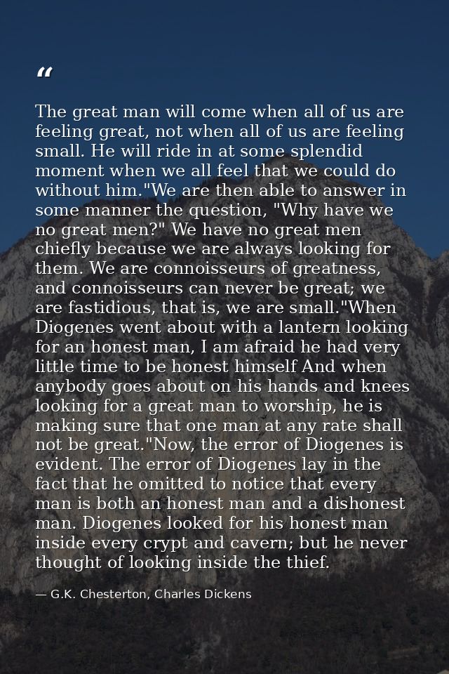 The great man will come when all of us are feeling great, not when all of us are feeling small. He will ride in at some  — G.K. Chesterton, Charles Dickens