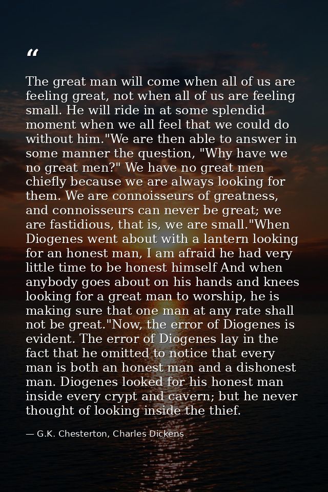 The great man will come when all of us are feeling great, not when all of us are feeling small. He will ride in at some  — G.K. Chesterton, Charles Dickens