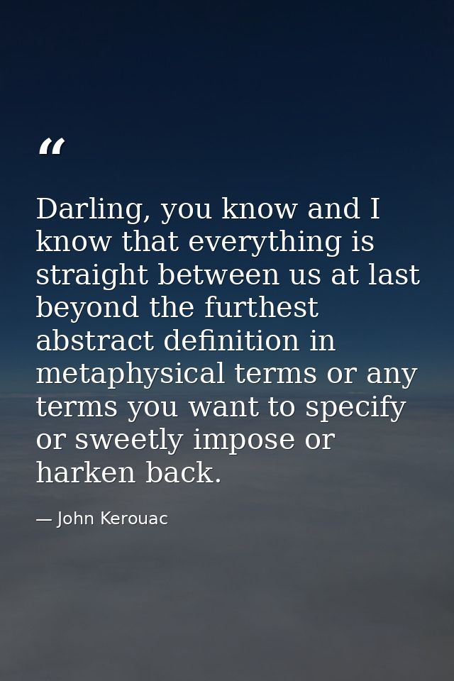 Darling, you know and I know that everything is straight between us at last beyond the furthest abstract definition in m — John Kerouac