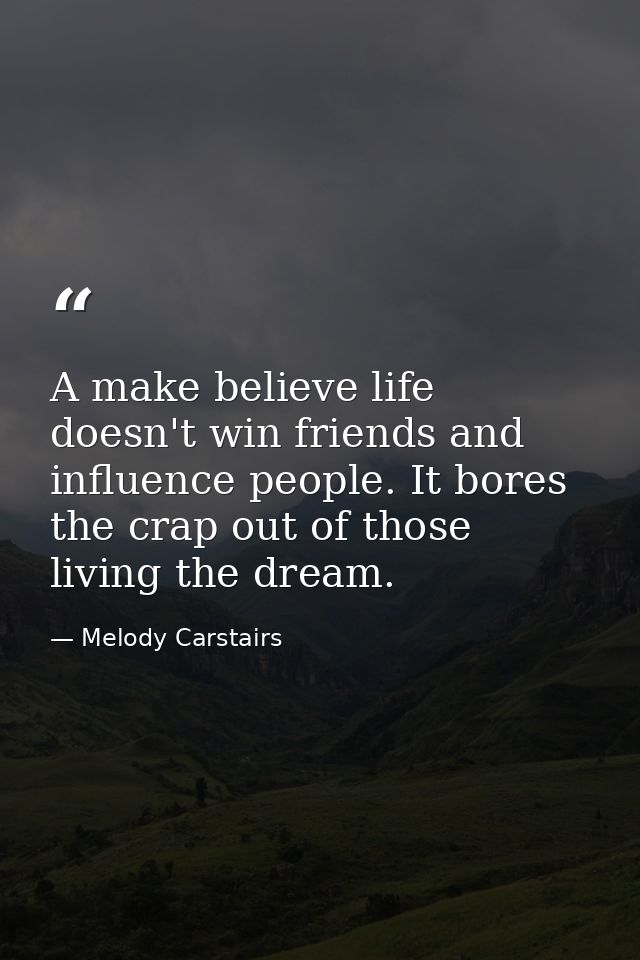 A make believe life doesn't win friends and influence people. It bores the crap out of those living the dream. — Melody Carstairs