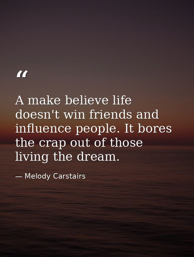 A make believe life doesn't win friends and influence people. It bores the crap out of those living the dream. — Melody Carstairs