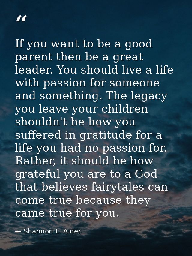 If you want to be a good parent then be a great leader. You should live a life with passion for someone and something. T — Shannon L. Alder