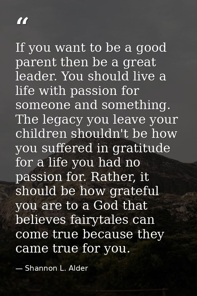 If you want to be a good parent then be a great leader. You should live a life with passion for someone and something. T — Shannon L. Alder