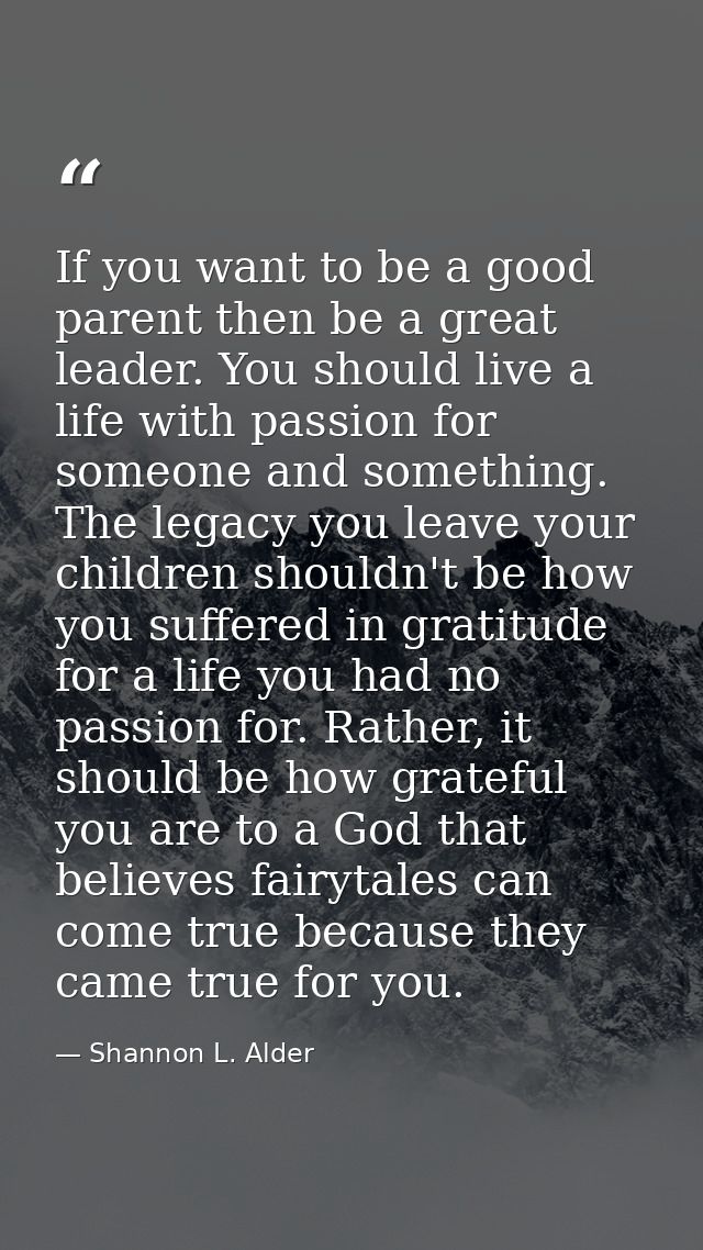 If you want to be a good parent then be a great leader. You should live a life with passion for someone and something. T — Shannon L. Alder