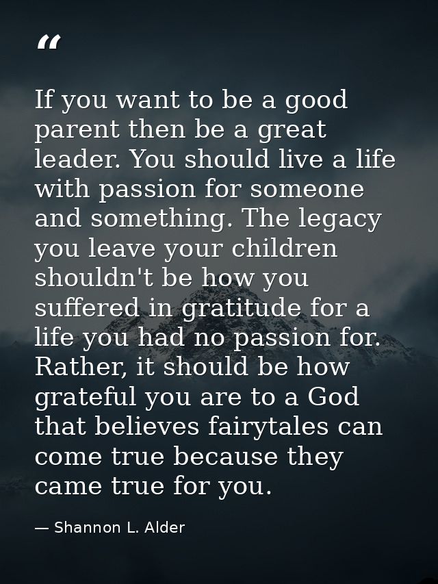 If you want to be a good parent then be a great leader. You should live a life with passion for someone and something. T — Shannon L. Alder