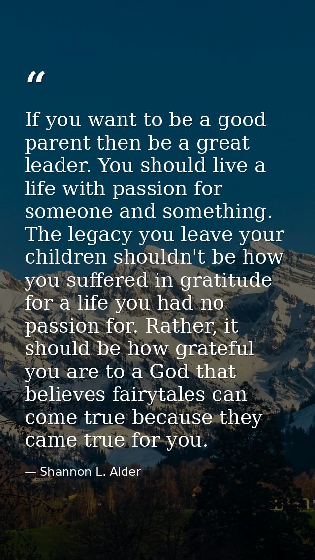 If you want to be a good parent then be a great leader. You should live a life with passion for someone and something. T — Shannon L. Alder