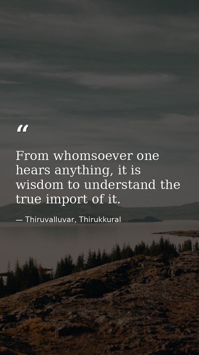 From whomsoever one hears anything, it is wisdom to understand the true import of it. — Thiruvalluvar, Thirukkural