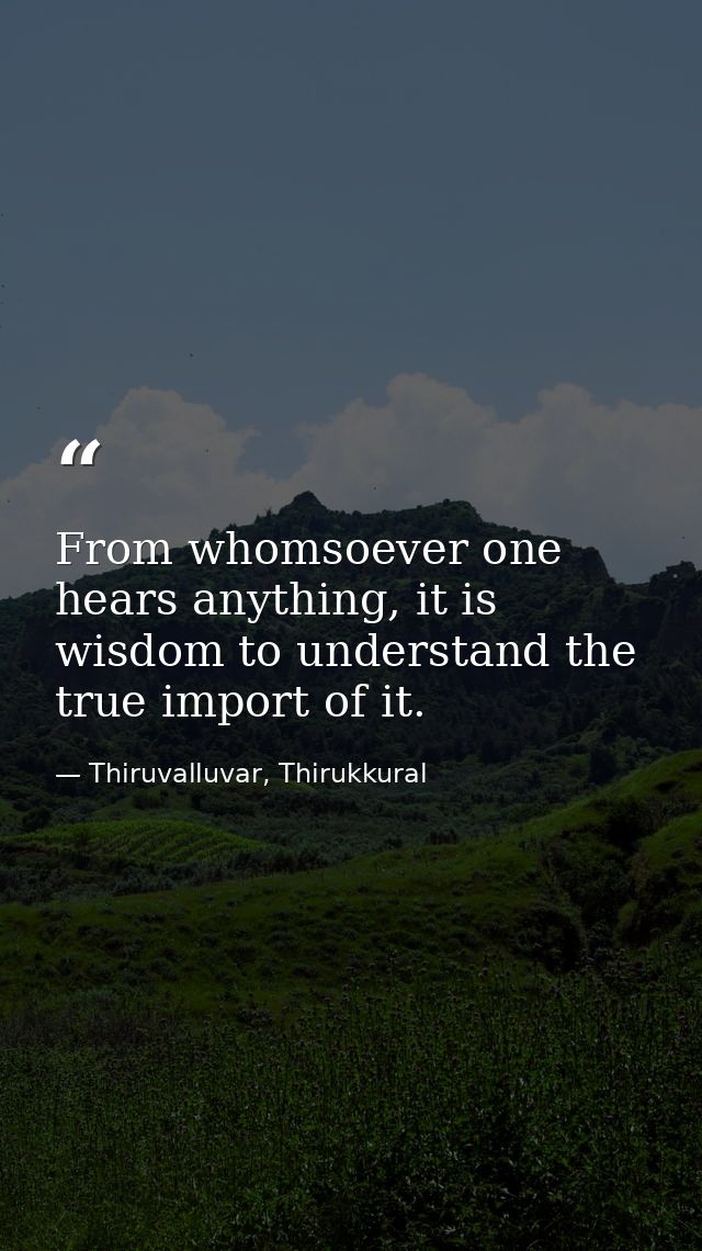 From whomsoever one hears anything, it is wisdom to understand the true import of it. — Thiruvalluvar, Thirukkural