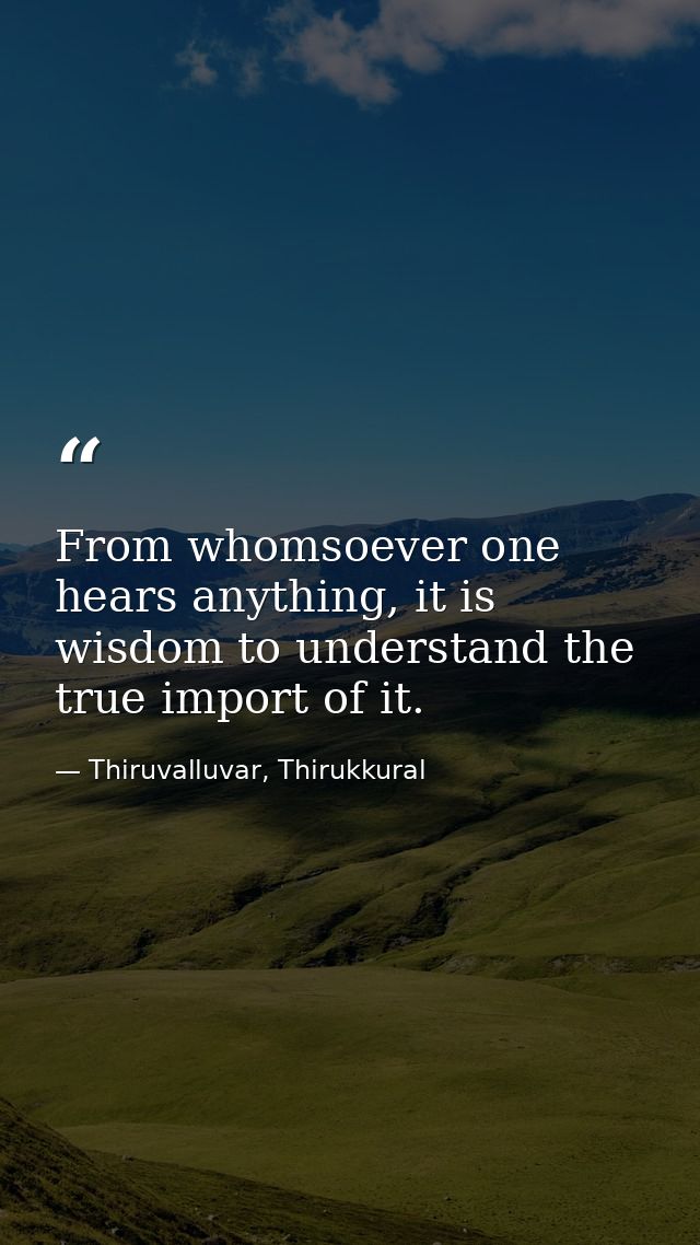 From whomsoever one hears anything, it is wisdom to understand the true import of it. — Thiruvalluvar, Thirukkural