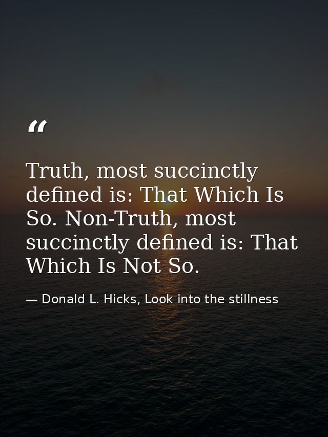 Truth, most succinctly defined is: That Which Is So. Non-Truth, most succinctly defined is: That Which Is Not So. — Donald L. Hicks, Look into the stillness